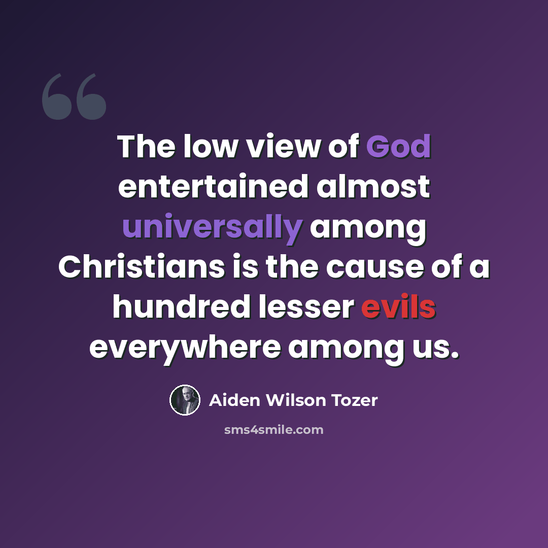 “The low view of God entertained almost universally among Christians is the cause of a hundred lesser evils everywhere among us.” quote by Aiden Wilson Tozer