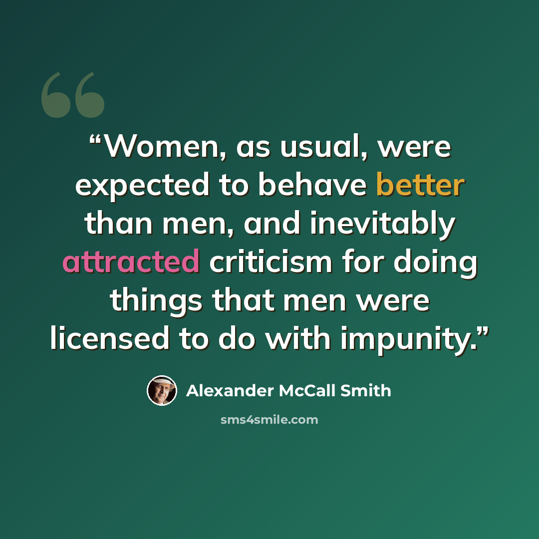 “Women, as usual, were expected to behave better than men, and inevitably attracted criticism for doing things that men were licensed to do with impunity.” quote by Alexander McCall Smith
