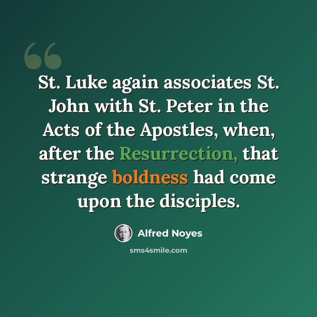 “St. Luke again associates St. John with St. Peter in the Acts of the Apostles, when, after the Resurrection, that strange boldness had come upon the disciples.” quote by Alfred Noyes