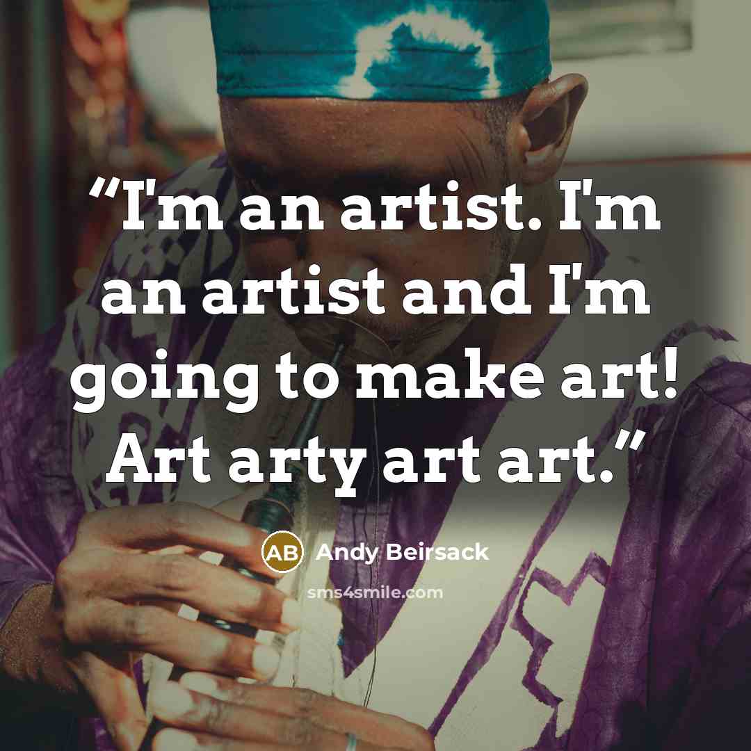 “I'm an artist. I'm an artist and I'm going to make art! Art arty art art.” quote by Andy Beirsack