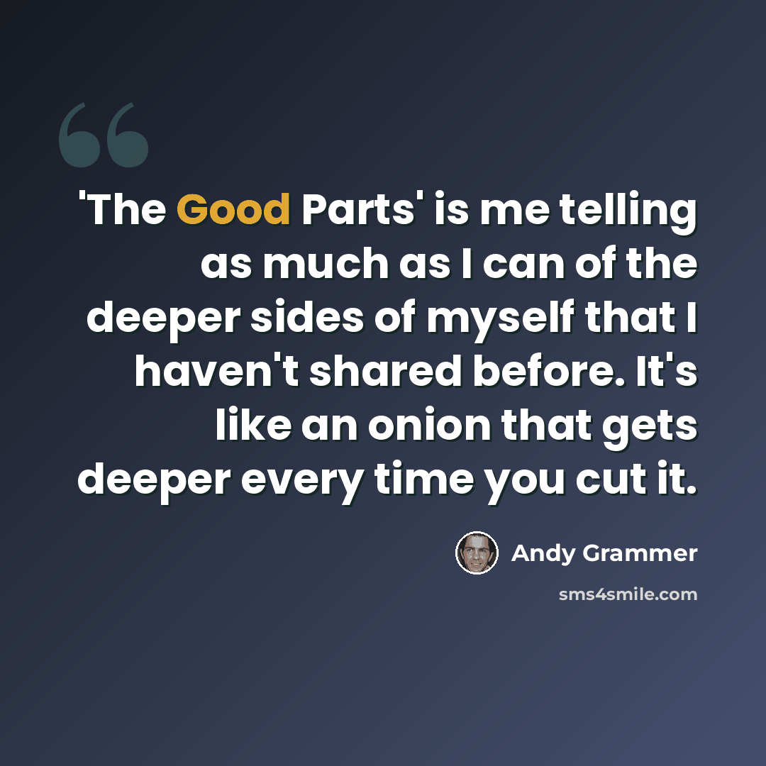 “'The Good Parts' is me telling as much as I can of the deeper sides of myself that I haven't shared before. It's like an onion that gets deeper every time you cut it.” quote by Andy Grammer