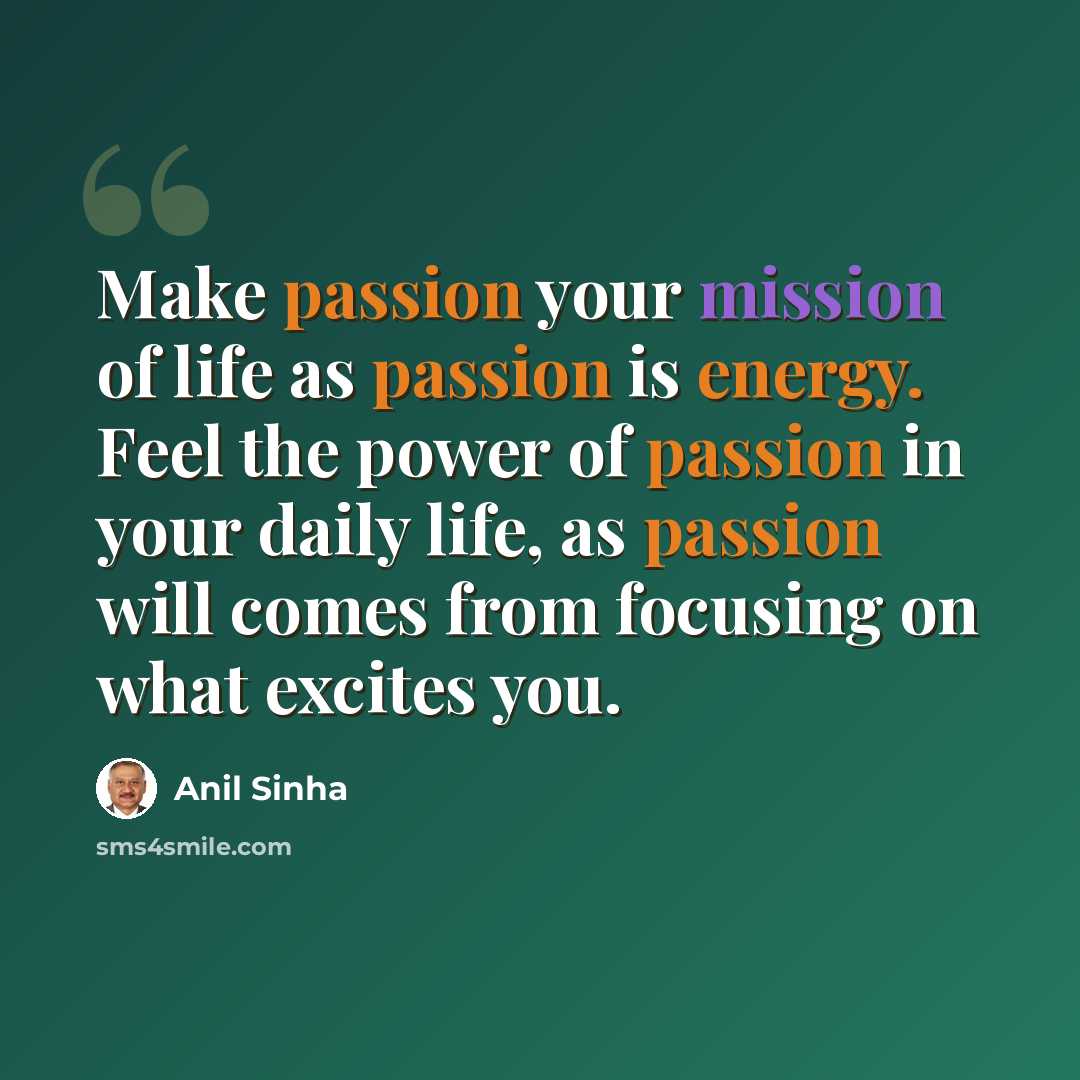 “Make passion your mission of life as passion is energy. Feel the power of passion in your daily life, as passion will comes from focusing on what excites you.” quote by Anil Sinha