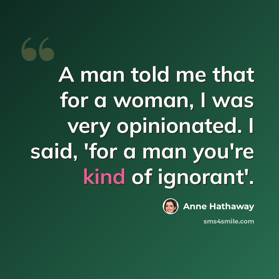 “A man told me that for a woman, I was very opinionated. I said, 'for a man you're kind of ignorant'.” quote by Anne Hathaway