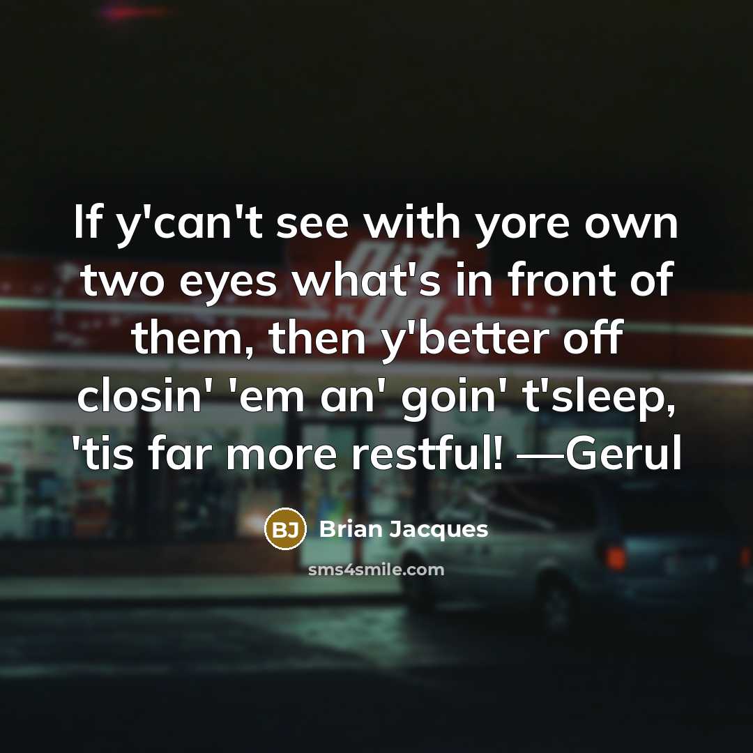“If y'can't see with yore own two eyes what's in front of them, then y'better off closin' 'em an' goin' t'sleep, 'tis far more restful! —Gerul” quote by Brian Jacques