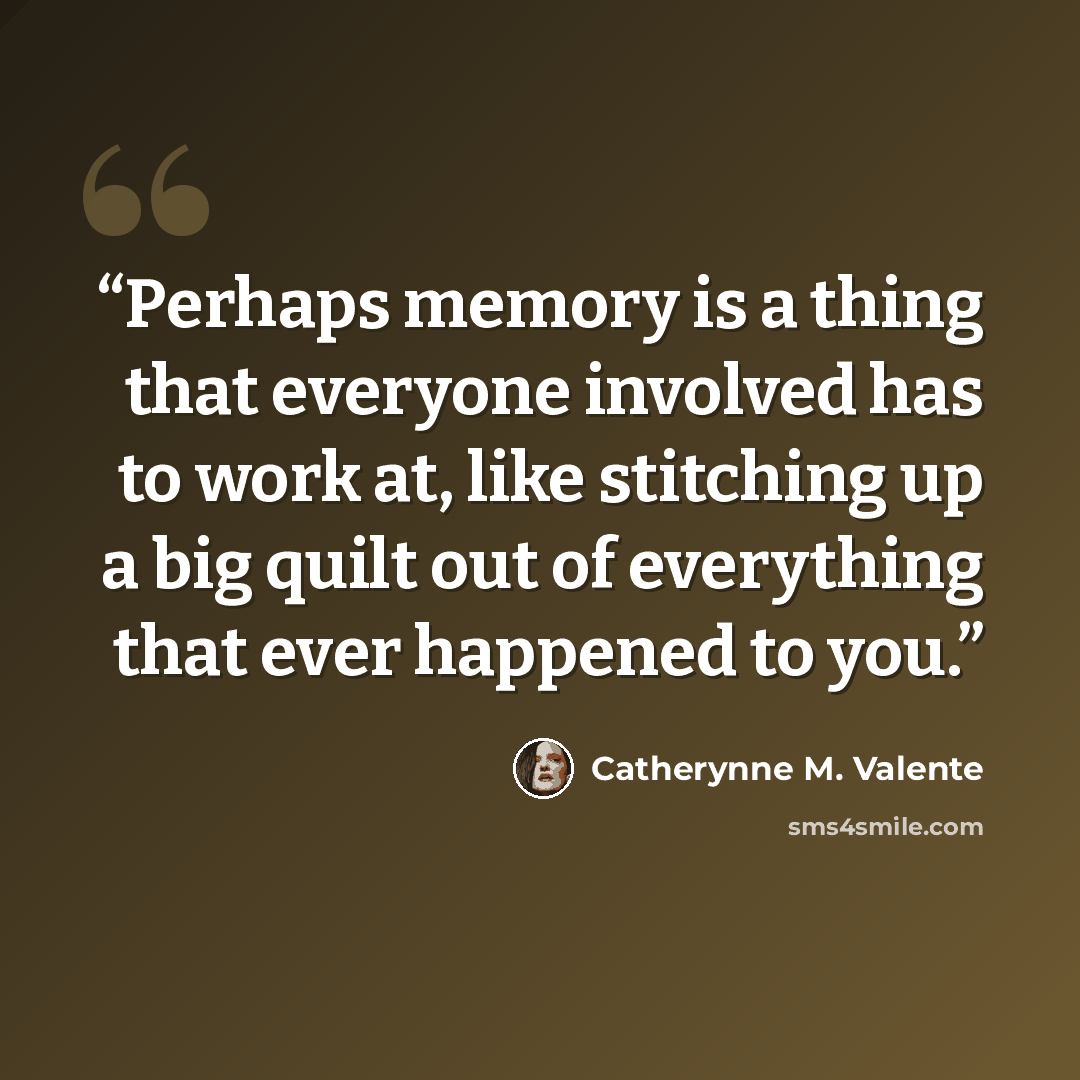 “Perhaps memory is a thing that everyone involved has to work at, like stitching up a big quilt out of everything that ever happened to you.” quote by Catherynne M. Valente