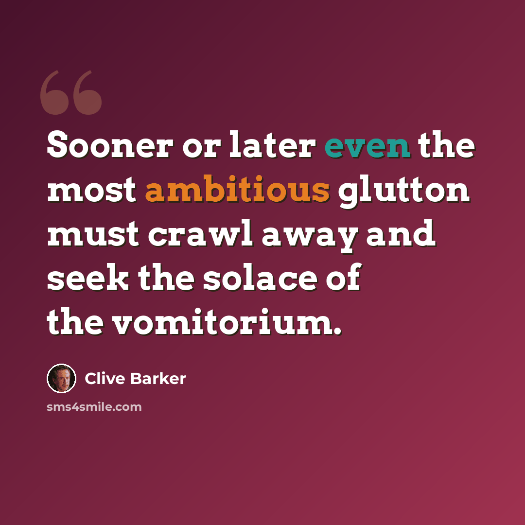 “Sooner or later even the most ambitious glutton must crawl away and seek the solace of the vomitorium.” quote by Clive Barker