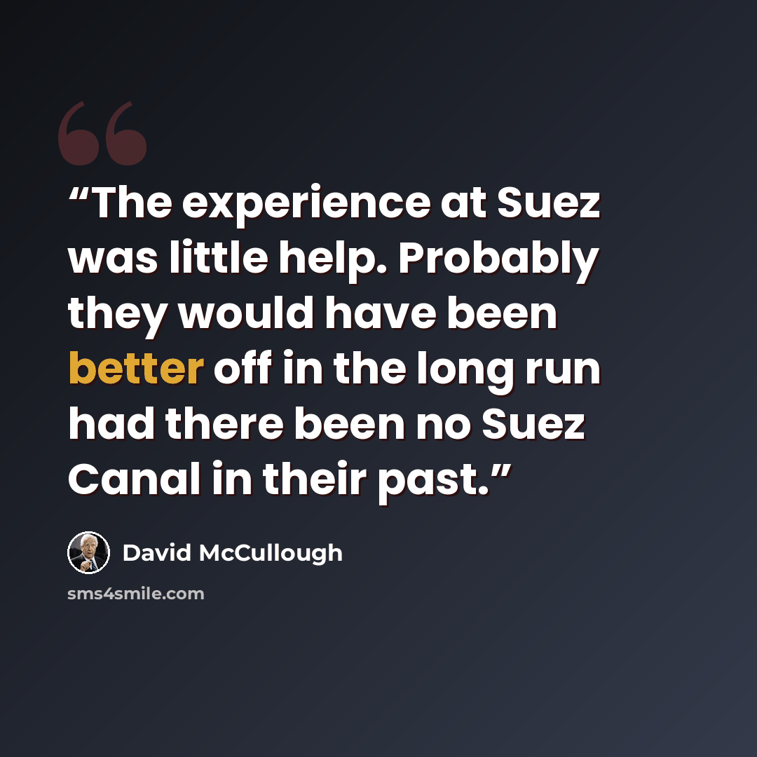 “The experience at Suez was little help. Probably they would have been better off in the long run had there been no Suez Canal in their past.” quote by David McCullough