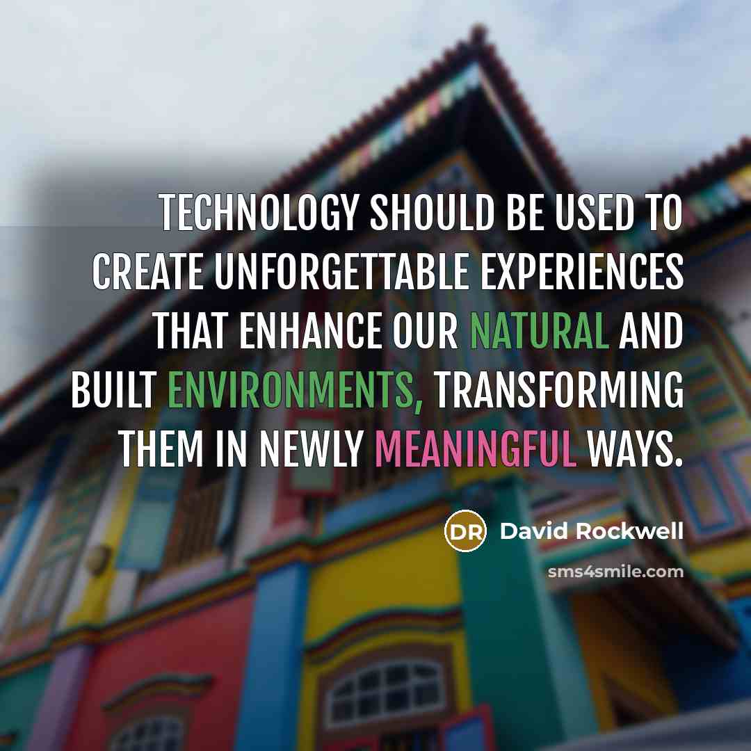 “Technology should be used to create unforgettable experiences that enhance our natural and built environments, transforming them in newly meaningful ways.” quote by David Rockwell