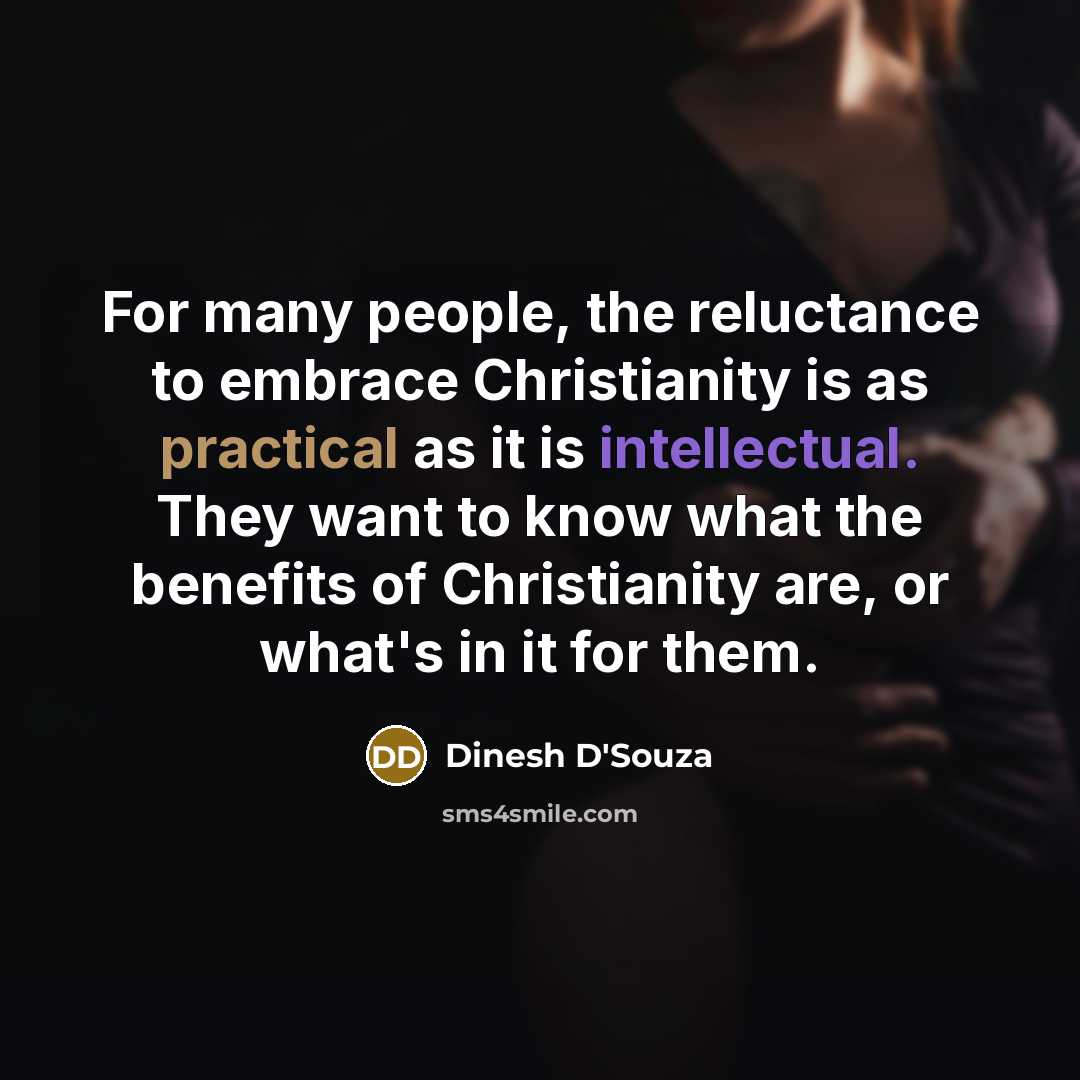 “For many people, the reluctance to embrace Christianity is as practical as it is intellectual. They want to know what the benefits of Christianity are, or what's in it for them.” quote by Dinesh D'Souza
