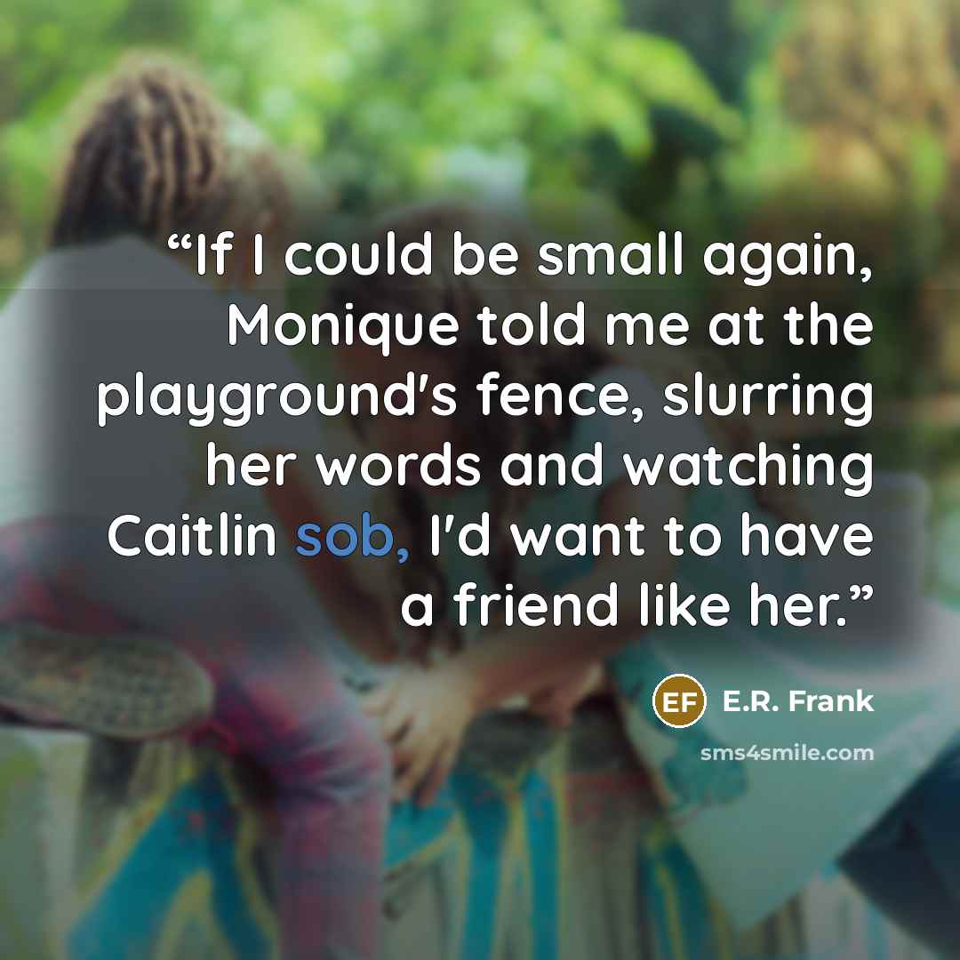“If I could be small again, Monique told me at the playground's fence, slurring her words and watching Caitlin sob, I'd want to have a friend like her.” quote by E.R. Frank