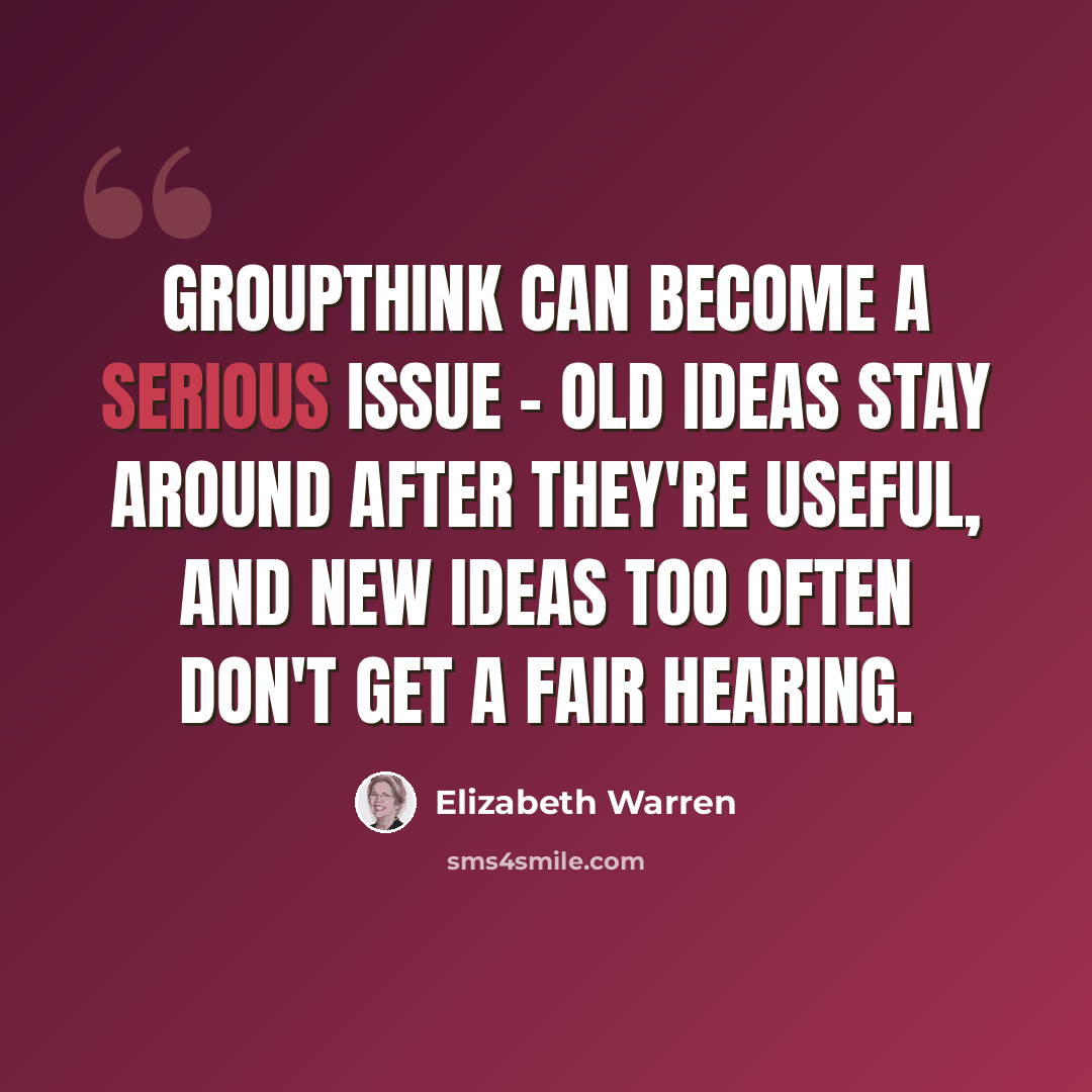 “Groupthink can become a serious issue - old ideas stay around after they're useful, and new ideas too often don't get a fair hearing.” quote by Elizabeth Warren