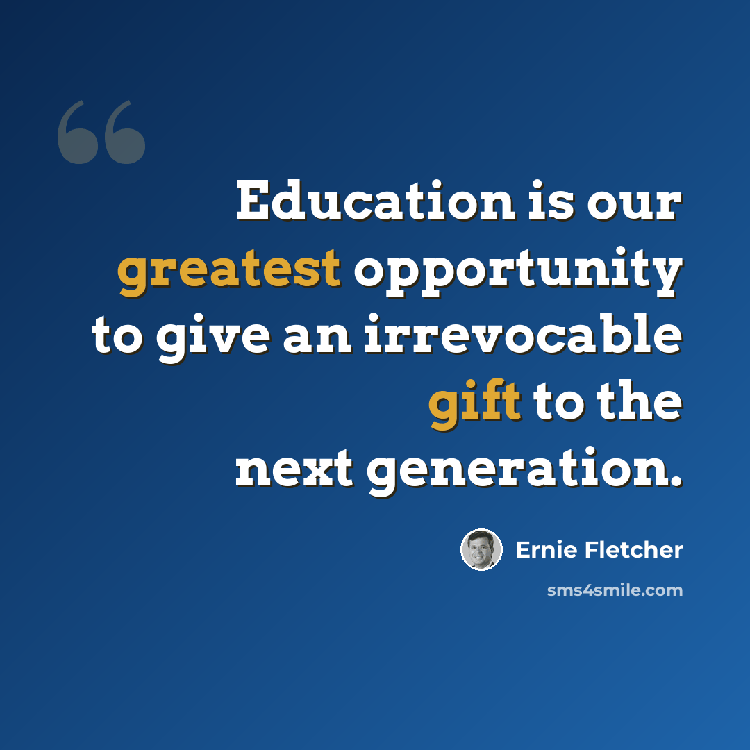 “Education is our greatest opportunity to give an irrevocable gift to the next generation.” quote by Ernie Fletcher