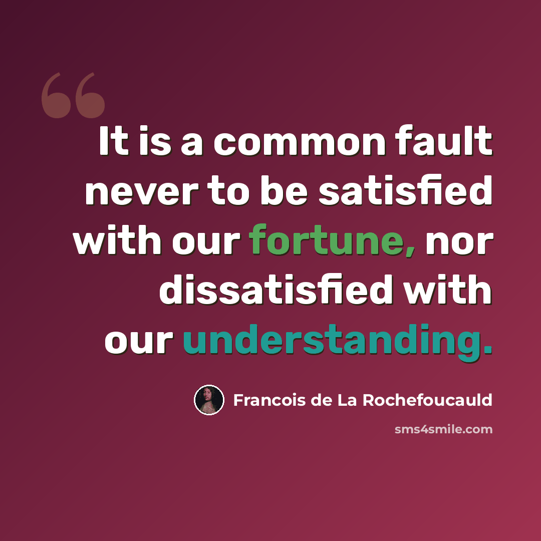 “It is a common fault never to be satisfied with our fortune, nor dissatisfied with our understanding.” quote by Francois de La Rochefoucauld