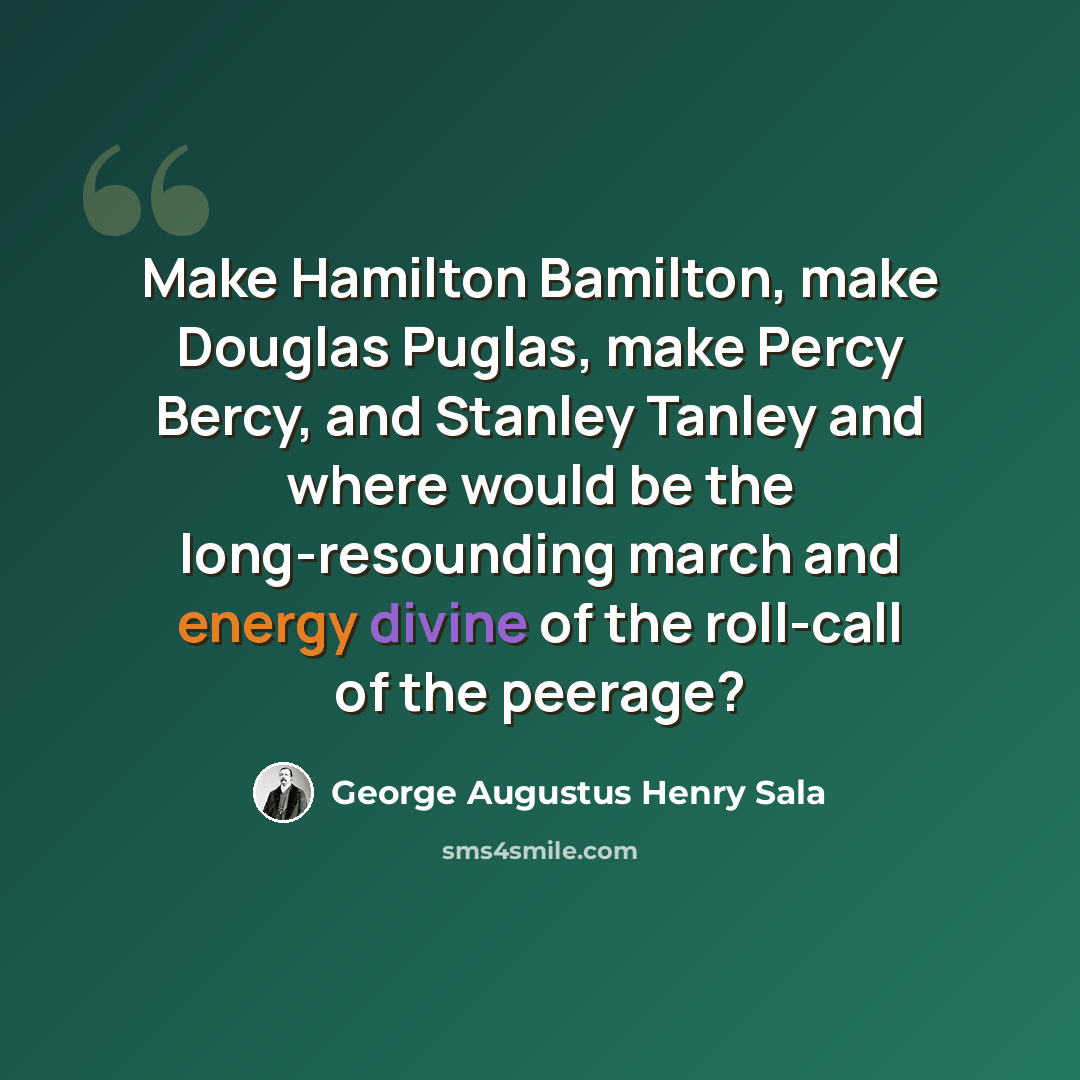 “Make Hamilton Bamilton, make Douglas Puglas, make Percy Bercy, and Stanley Tanley and where would be the long-resounding march and energy divine of the roll-call of the peerage?” quote by George Augustus Henry Sala