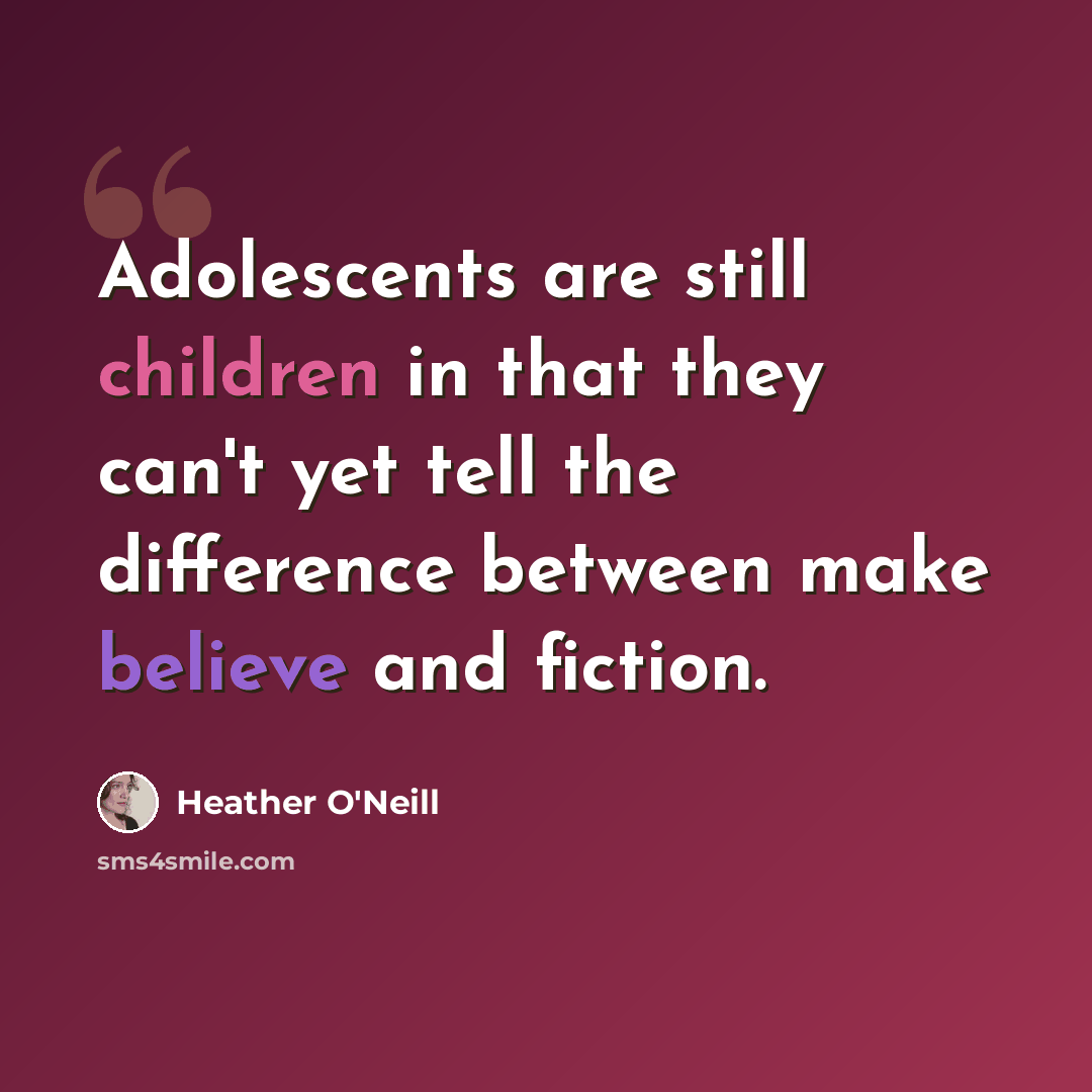 “Adolescents are still children in that they can't yet tell the difference between make believe and fiction.” quote by Heather O'Neill