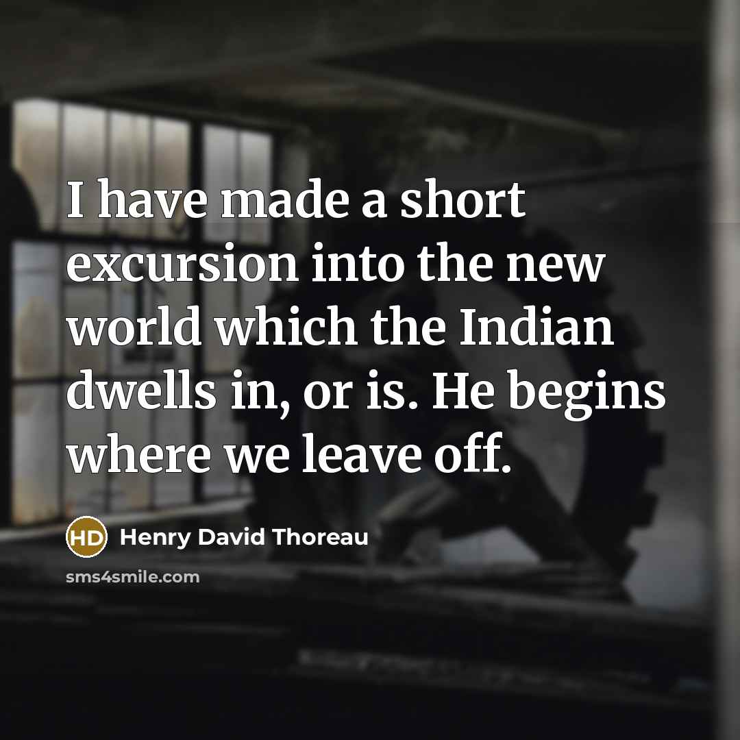 “I have made a short excursion into the new world which the Indian dwells in, or is. He begins where we leave off.” quote by Henry David Thoreau