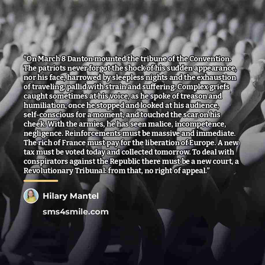 “On March 8 Danton mounted the tribune of the Convention. The patriots never forgot the shock of his sudden appearance, nor his face, harrowed by sleepless nights and the exhaustion of traveling, pallid with strain and suffering. Complex griefs caught sometimes at his voice, as he spoke of treason…” quote by Hilary Mantel