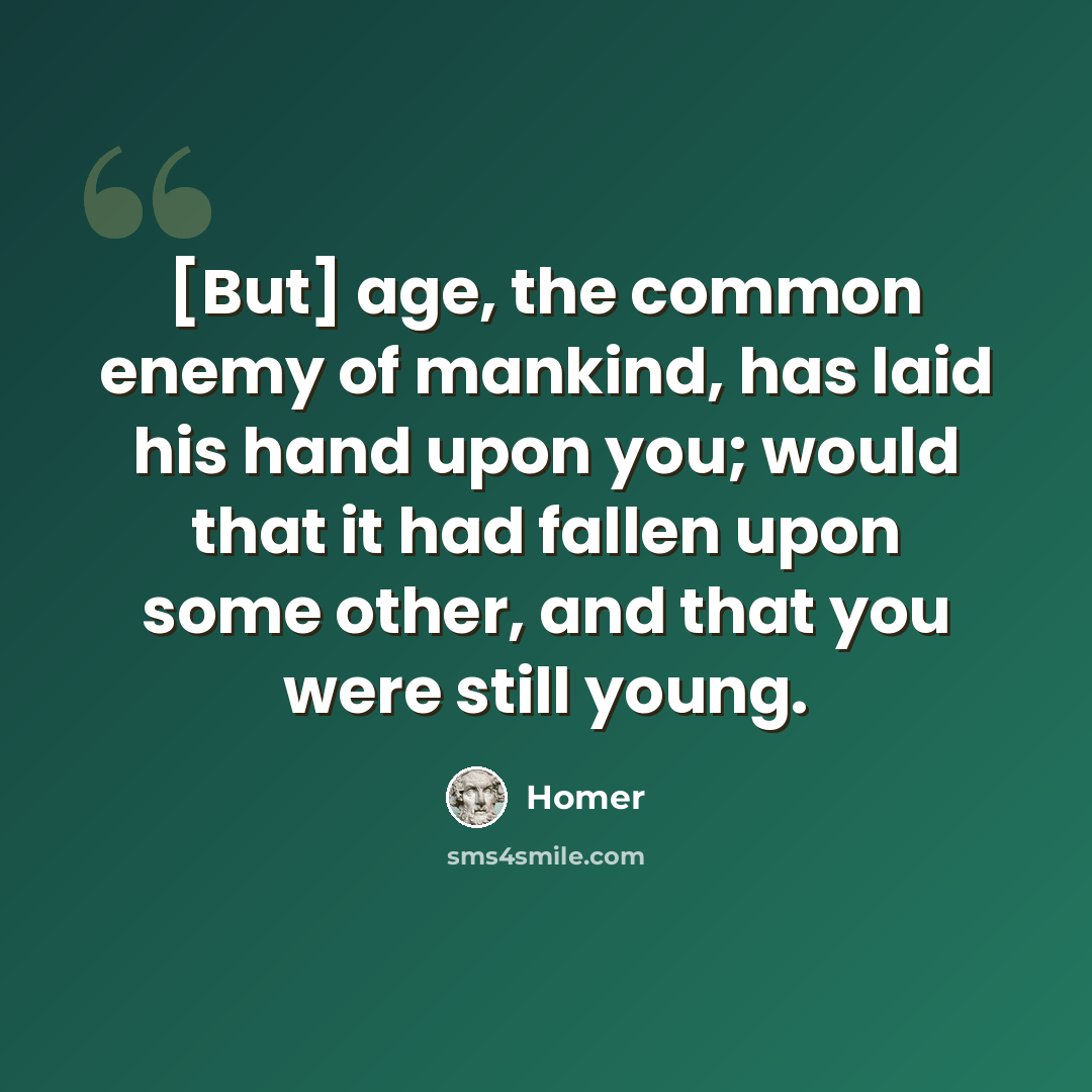 “[But] age, the common enemy of mankind, has laid his hand upon you; would that it had fallen upon some other, and that you were still young.” quote by Homer