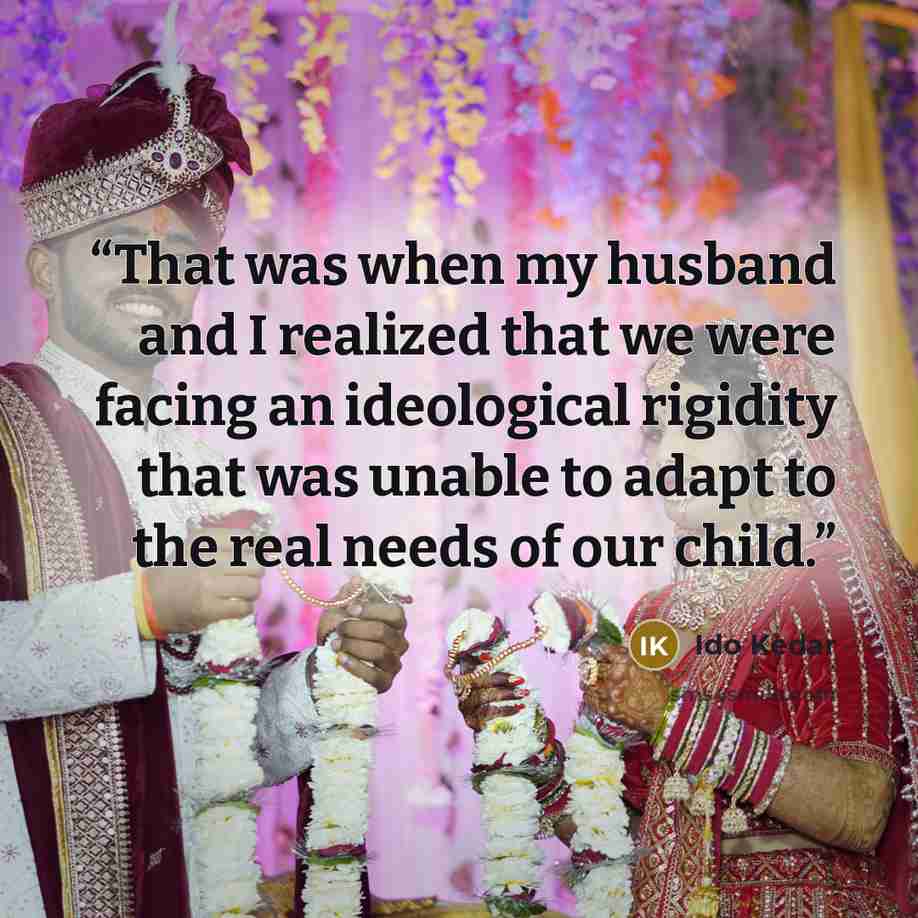 “That was when my husband and I realized that we were facing an ideological rigidity that was unable to adapt to the real needs of our child.” quote by Ido Kedar