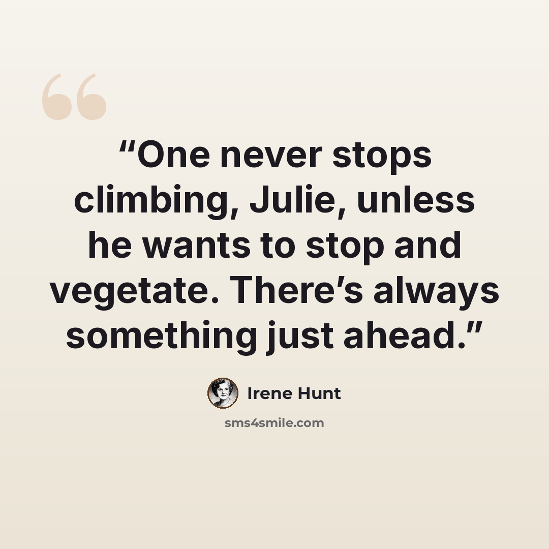 “One never stops climbing, Julie, unless he wants to stop and vegetate. There’s always something just ahead.” quote by Irene Hunt