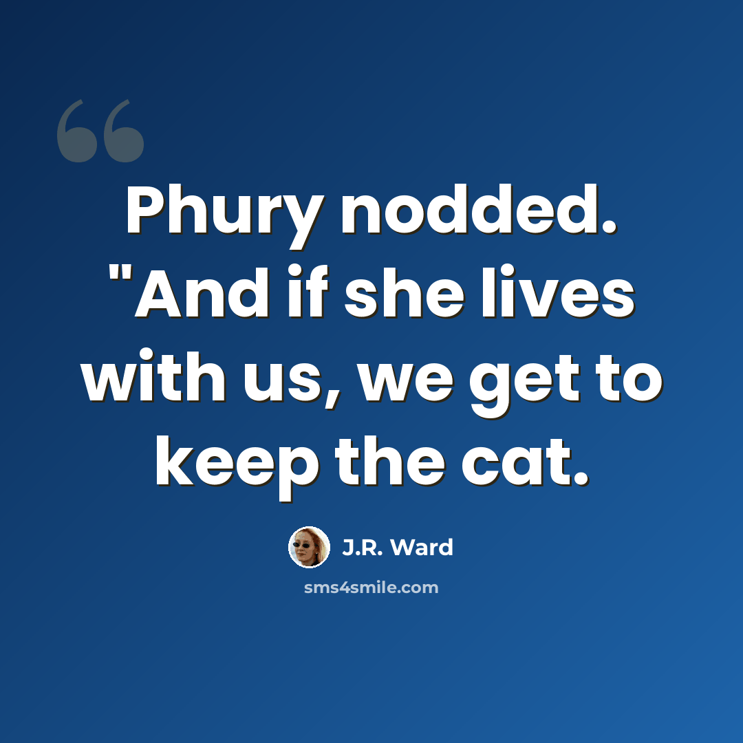 “Phury nodded. "And if she lives with us, we get to keep the cat.” quote by J.R. Ward