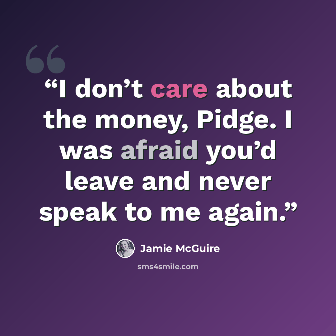 “I don’t care about the money, Pidge. I was afraid you’d leave and never speak to me again.” quote by Jamie McGuire