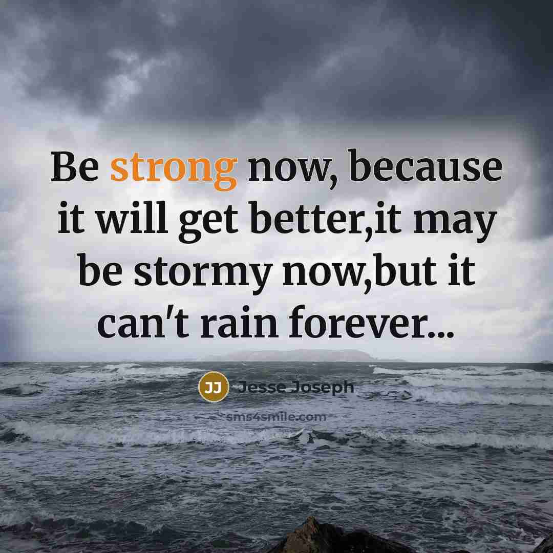 “Be strong now, because it will get better,it may be stormy now,but it can't rain forever...” quote by Jesse Joseph