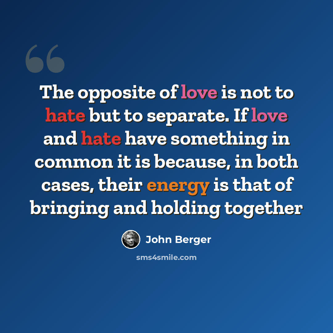 “The opposite of love is not to hate but to separate. If love and hate have something in common it is because, in both cases, their energy is that of bringing and holding together” quote by John Berger