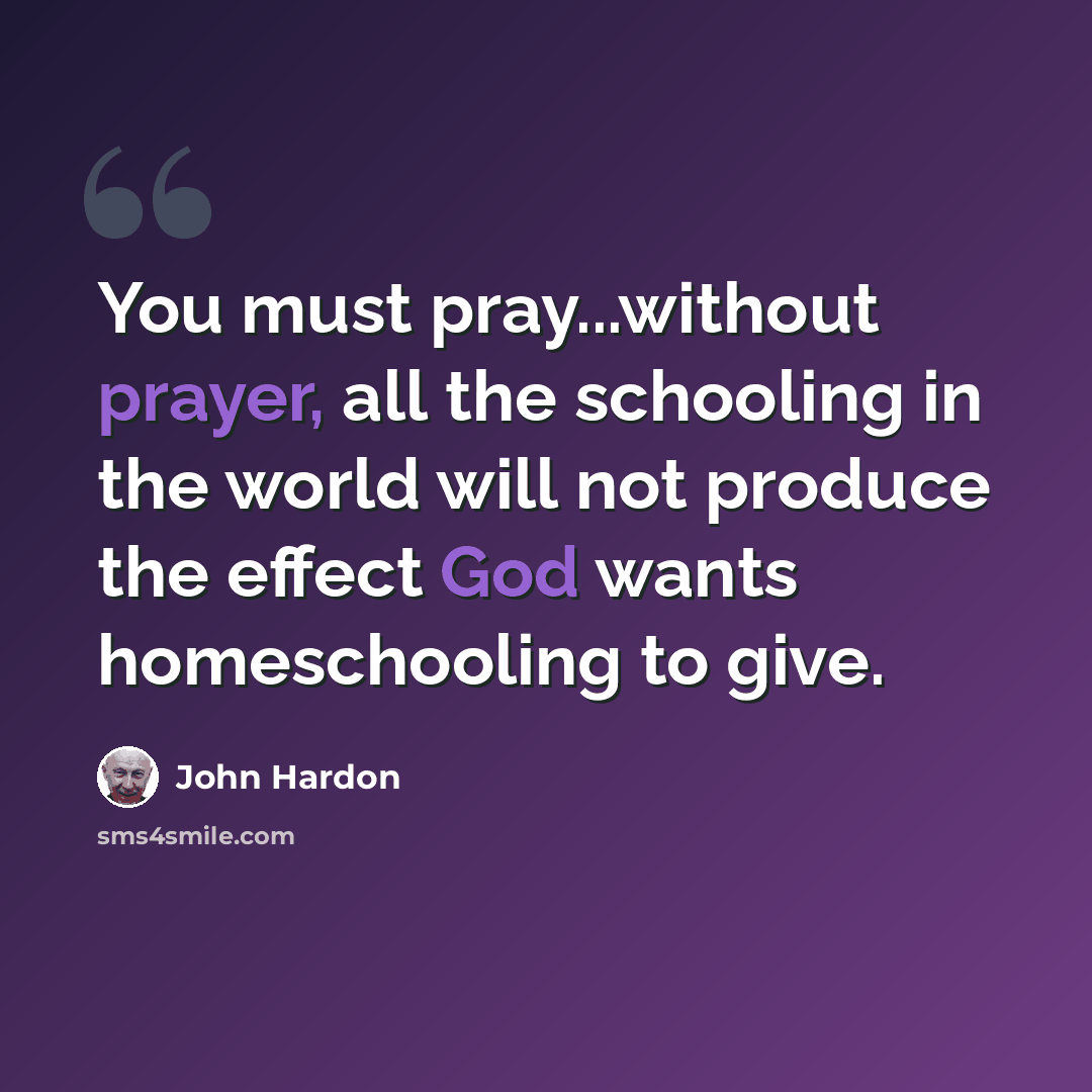 “You must pray...without prayer, all the schooling in the world will not produce the effect God wants homeschooling to give.” quote by John Hardon