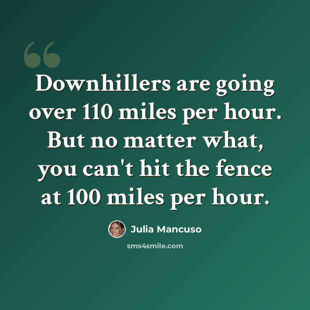“Downhillers are going over 110 miles per hour. But no matter what, you can't hit the fence at 100 miles per hour.” quote by Julia Mancuso