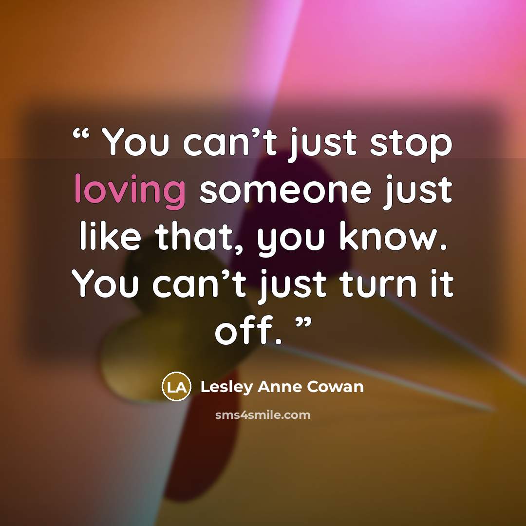“You can’t just stop loving someone just like that, you know. You can’t just turn it off.” quote by Lesley Anne Cowan
