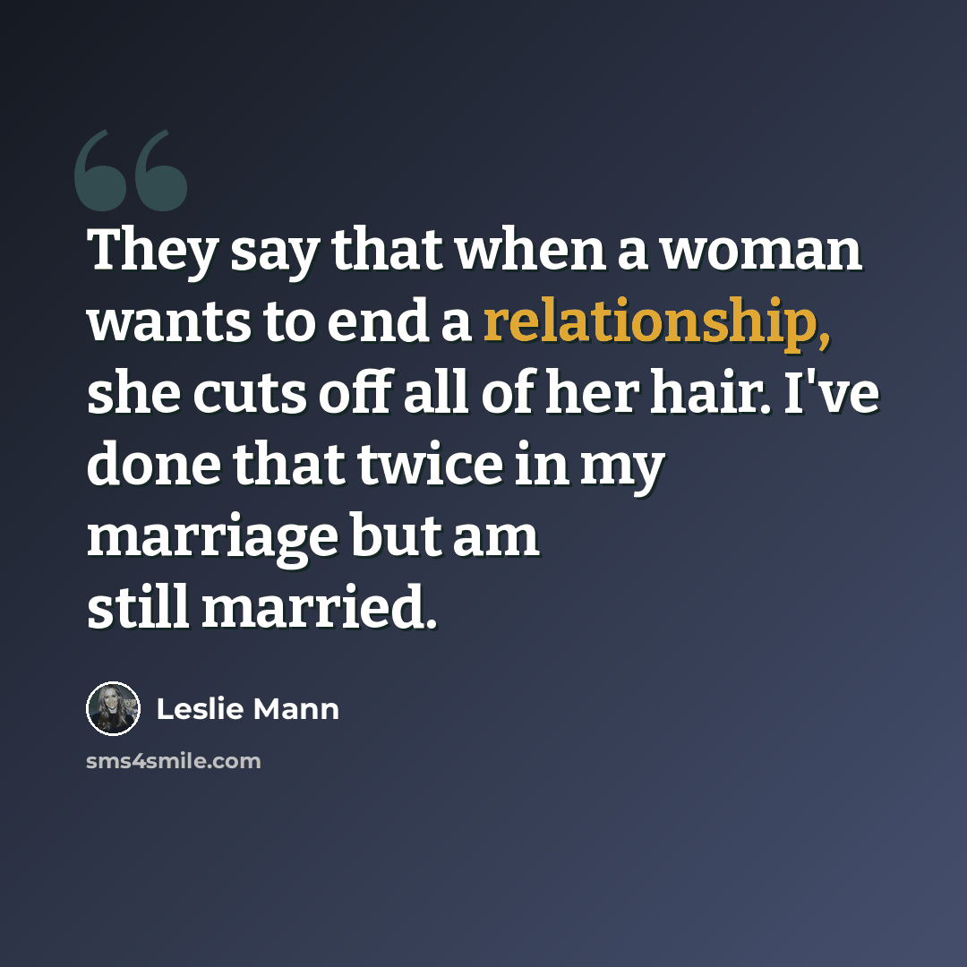 “They say that when a woman wants to end a relationship, she cuts off all of her hair. I've done that twice in my marriage but am still married.” quote by Leslie Mann
