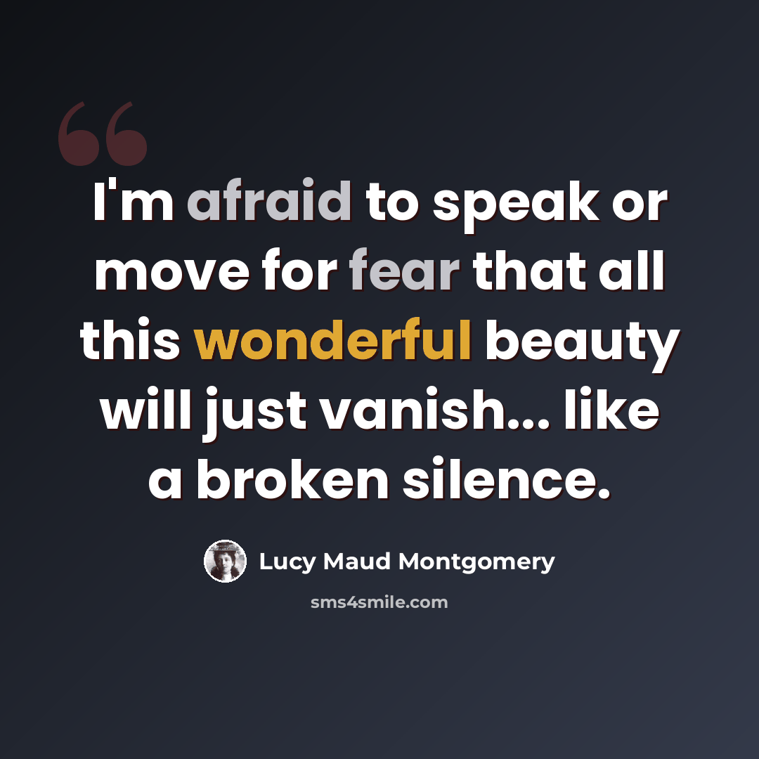 “I'm afraid to speak or move for fear that all this wonderful beauty will just vanish... like a broken silence.” quote by Lucy Maud Montgomery