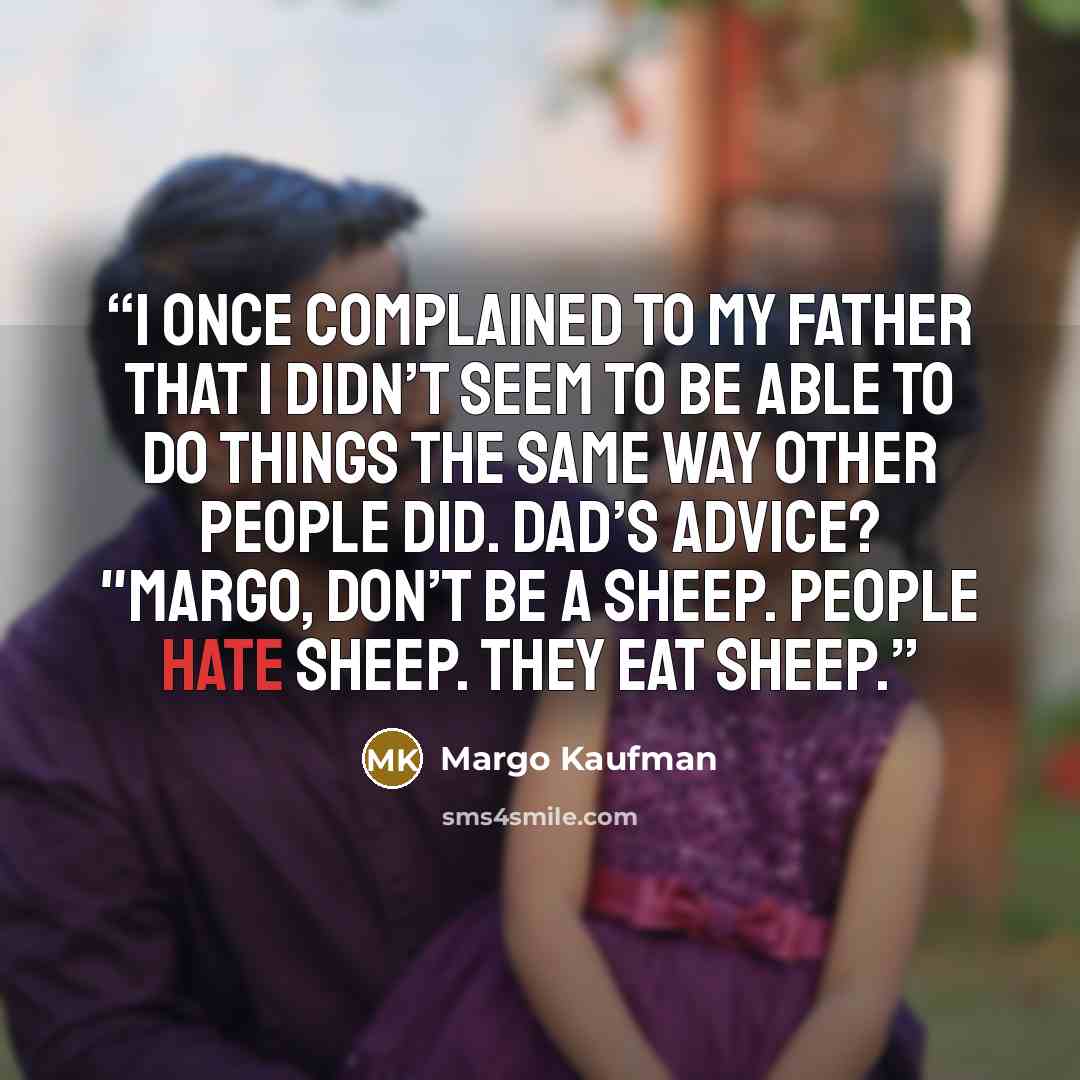 “I once complained to my father that I didn’t seem to be able to do things the same way other people did. Dad’s advice? "Margo, don’t be a sheep. People hate sheep. They eat sheep.” quote by Margo Kaufman