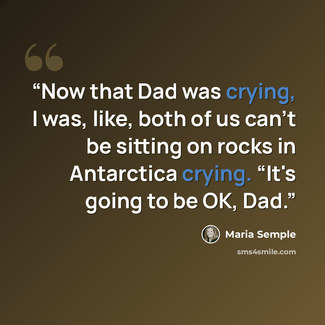 “Now that Dad was crying, I was, like, both of us can't be sitting on rocks in Antarctica crying. “It's going to be OK, Dad.” quote by Maria Semple