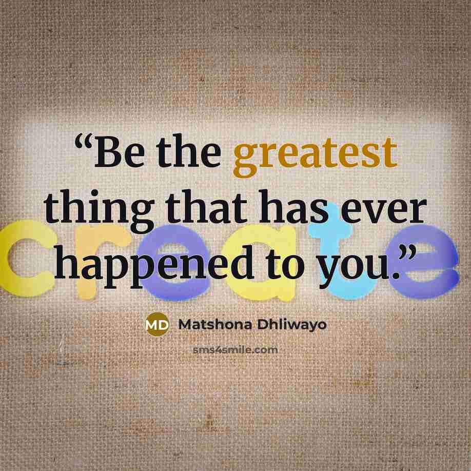 “Be the greatest thing that has ever happened to you.” quote by Matshona Dhliwayo