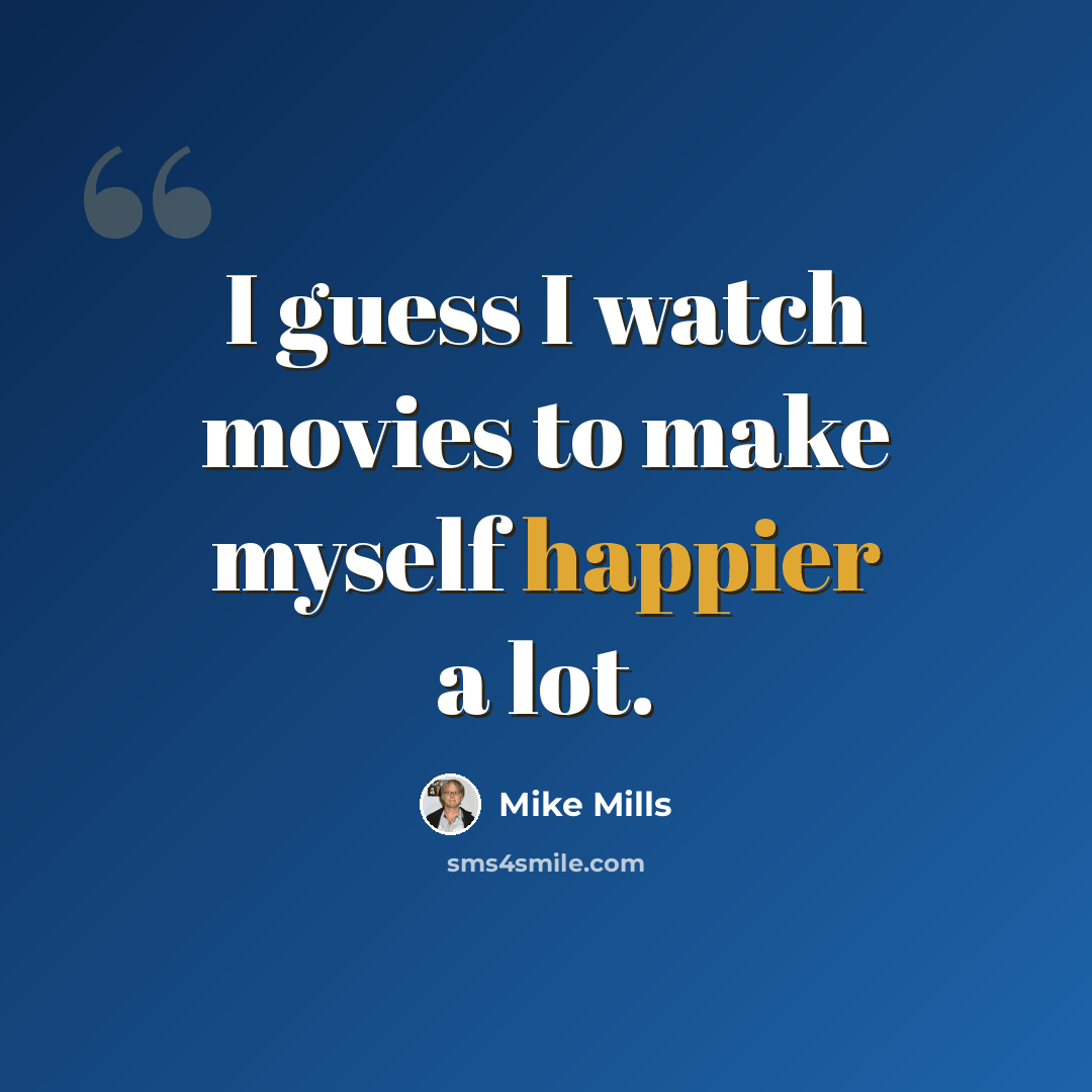 “I guess I watch movies to make myself happier a lot.” quote by Mike Mills