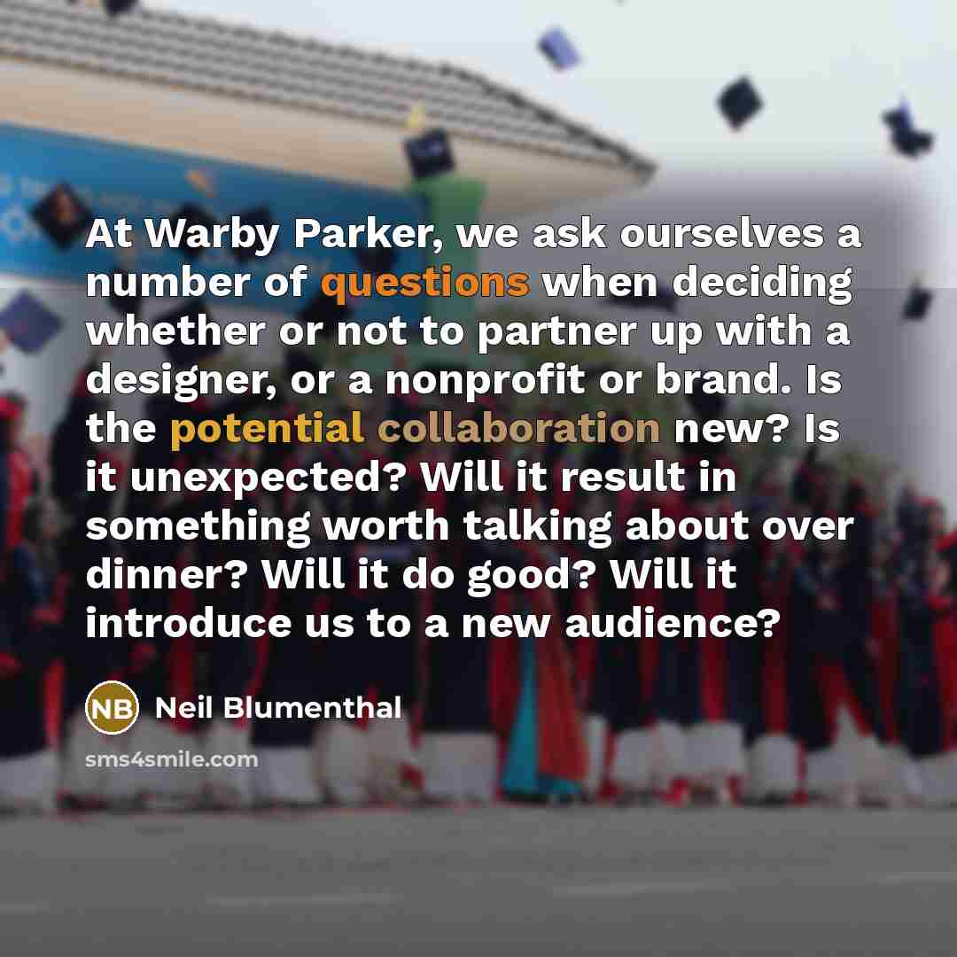 “At Warby Parker, we ask ourselves a number of questions when deciding whether or not to partner up with a designer, or a nonprofit or brand. Is the potential collaboration new? Is it unexpected? Will it result in something worth talking about over dinner? Will it do good? Will it introduce us to a…” quote by Neil Blumenthal