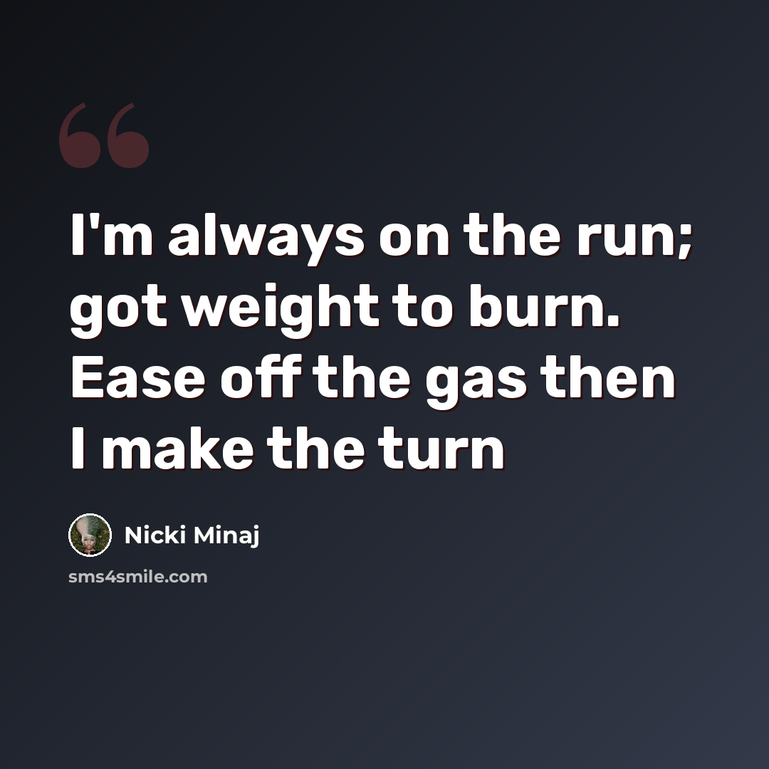 “I'm always on the run; got weight to burn. Ease off the gas then I make the turn” quote by Nicki Minaj