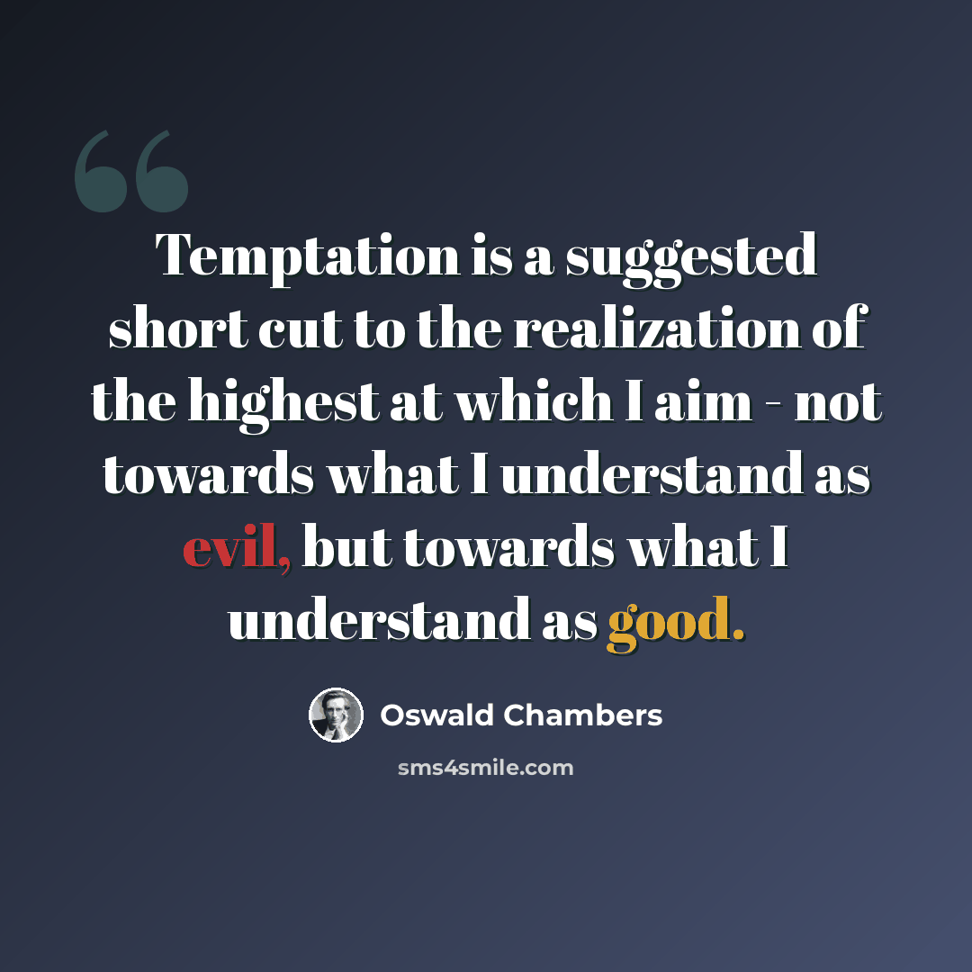 “Temptation is a suggested short cut to the realization of the highest at which I aim - not towards what I understand as evil, but towards what I understand as good.” quote by Oswald Chambers