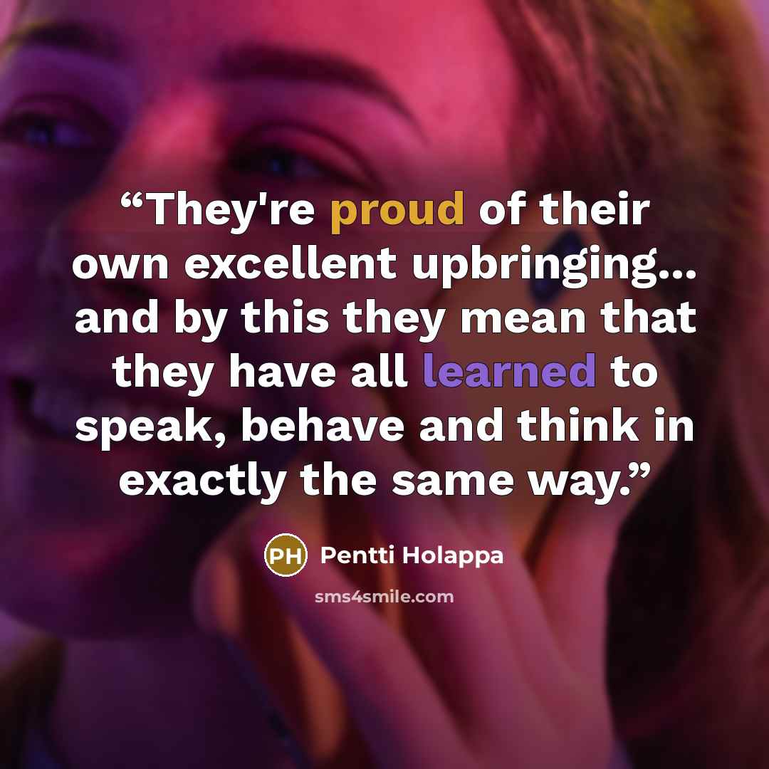 “They're proud of their own excellent upbringing... and by this they mean that they have all learned to speak, behave and think in exactly the same way.” quote by Pentti Holappa