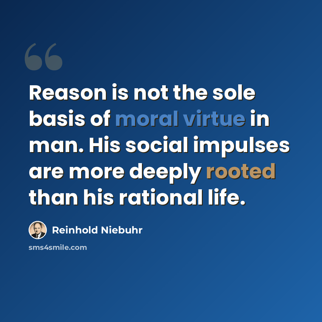 “Reason is not the sole basis of moral virtue in man. His social impulses are more deeply rooted than his rational life.” quote by Reinhold Niebuhr