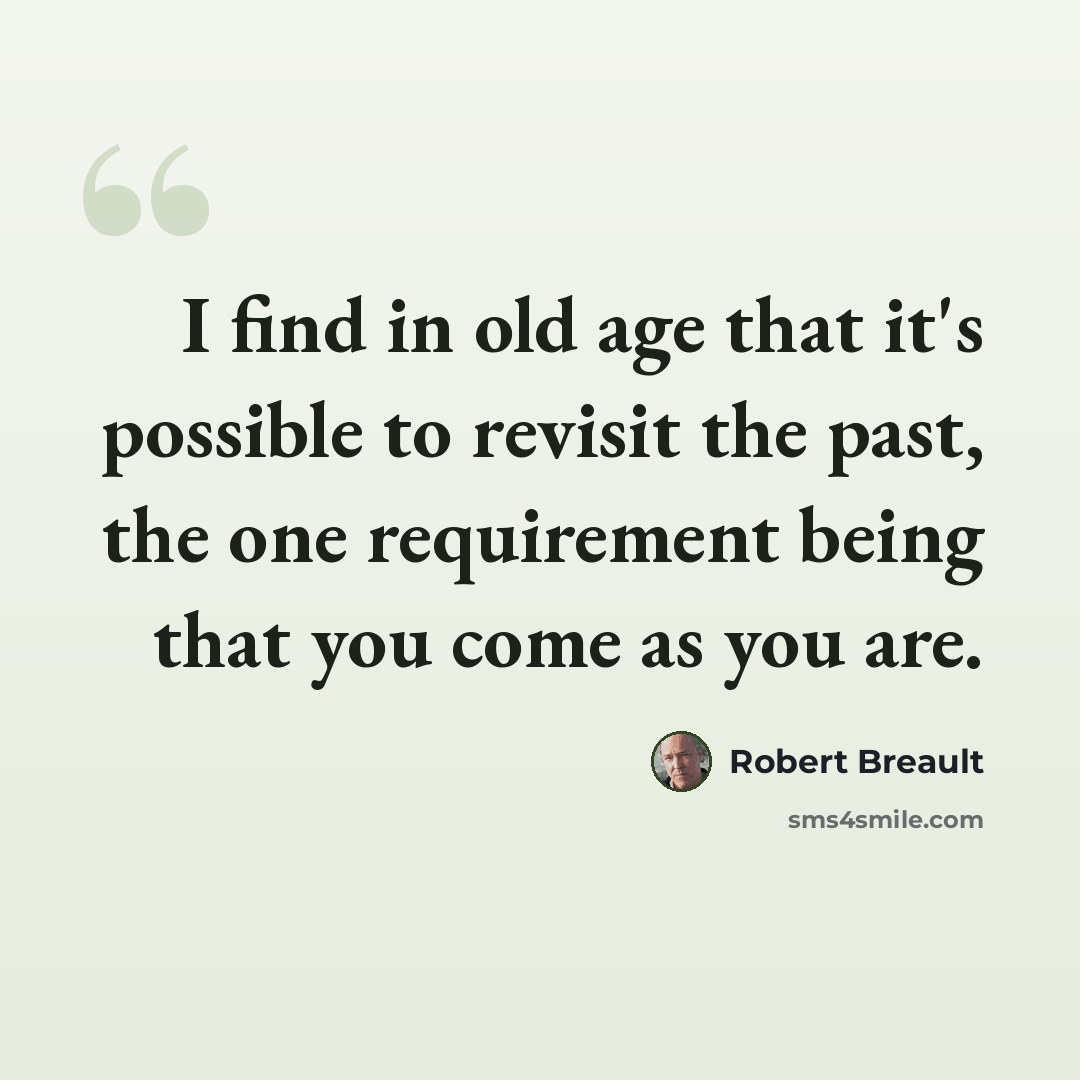 “I find in old age that it's possible to revisit the past, the one requirement being that you come as you are.” quote by Robert Breault