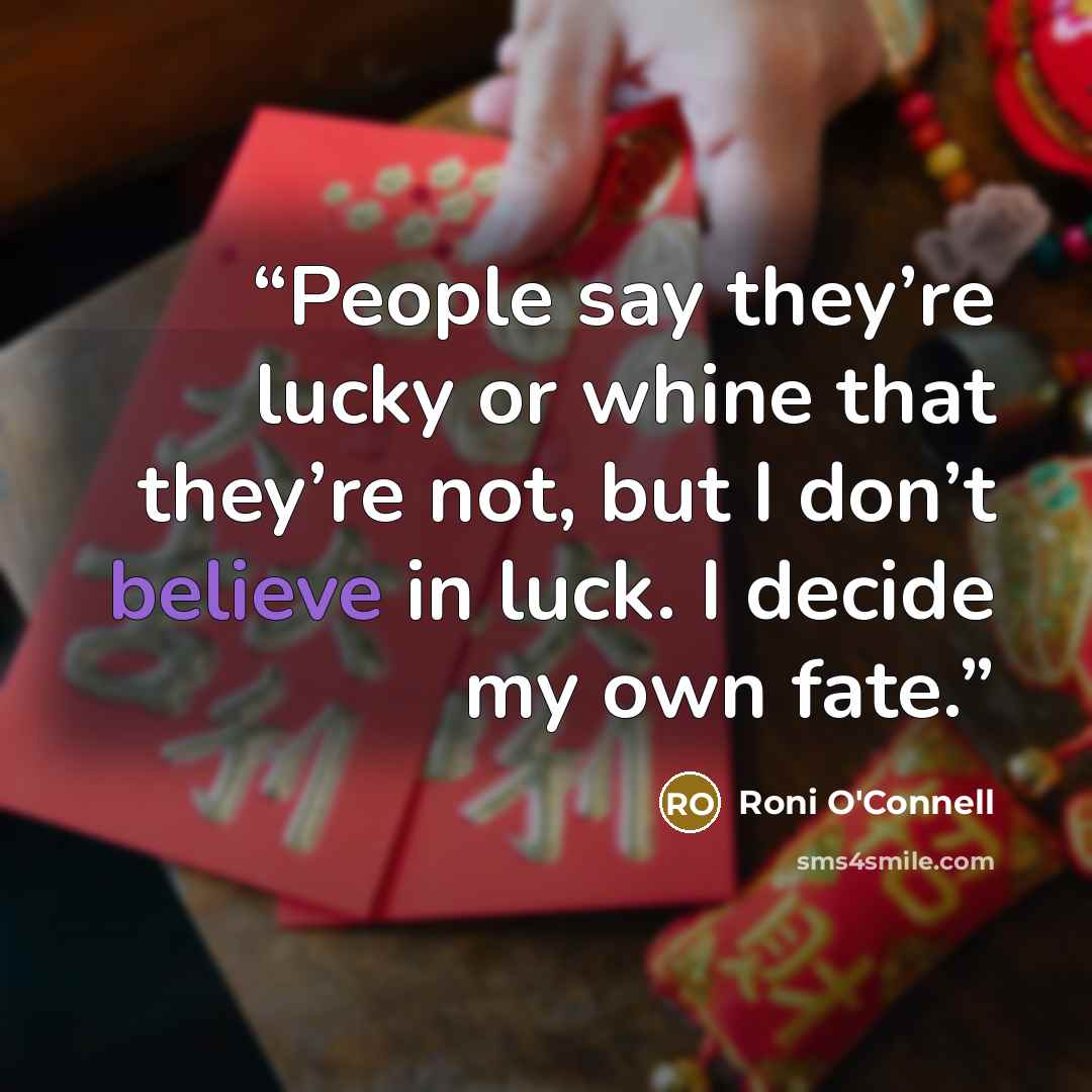 “People say they’re lucky or whine that they’re not, but I don’t believe in luck. I decide my own fate.” quote by Roni O'Connell