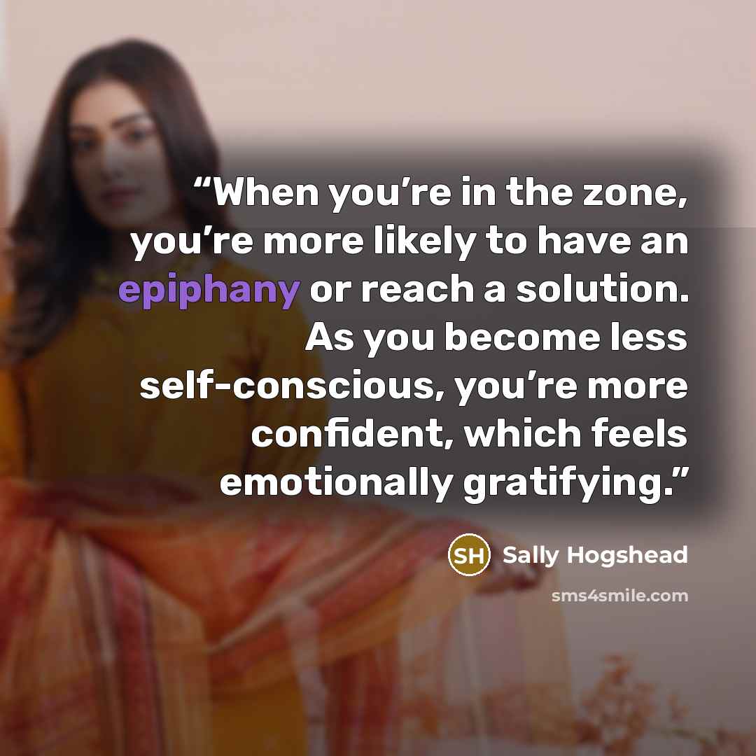 “When you’re in the zone, you’re more likely to have an epiphany or reach a solution. As you become less self-conscious, you’re more confident, which feels emotionally gratifying.” quote by Sally Hogshead