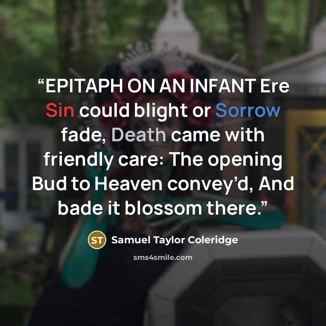 “EPITAPH ON AN INFANT Ere Sin could blight or Sorrow fade, Death came with friendly care: The opening Bud to Heaven convey’d, And bade it blossom there.” quote by Samuel Taylor Coleridge