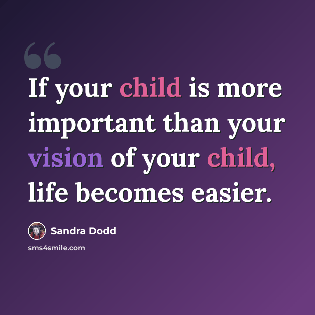 “If your child is more important than your vision of your child, life becomes easier.” quote by Sandra Dodd