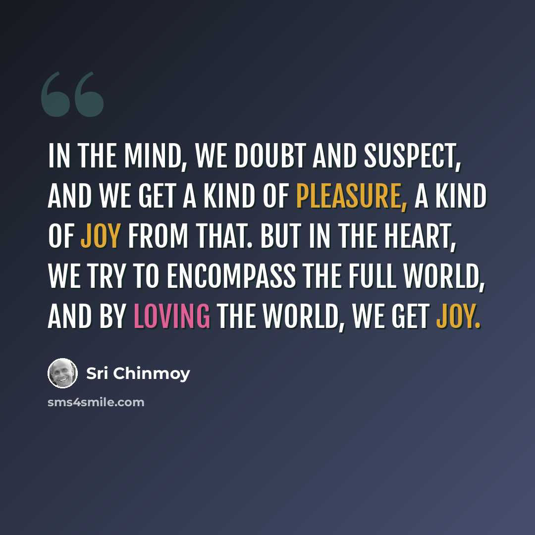 “In the mind, we doubt and suspect, and we get a kind of pleasure, a kind of joy from that. But in the heart, we try to encompass the full world, and by loving the world, we get joy.” quote by Sri Chinmoy