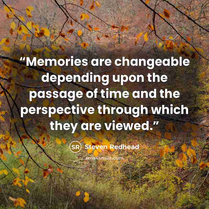 “Memories are changeable depending upon the passage of time and the perspective through which they are viewed.” quote by Steven Redhead