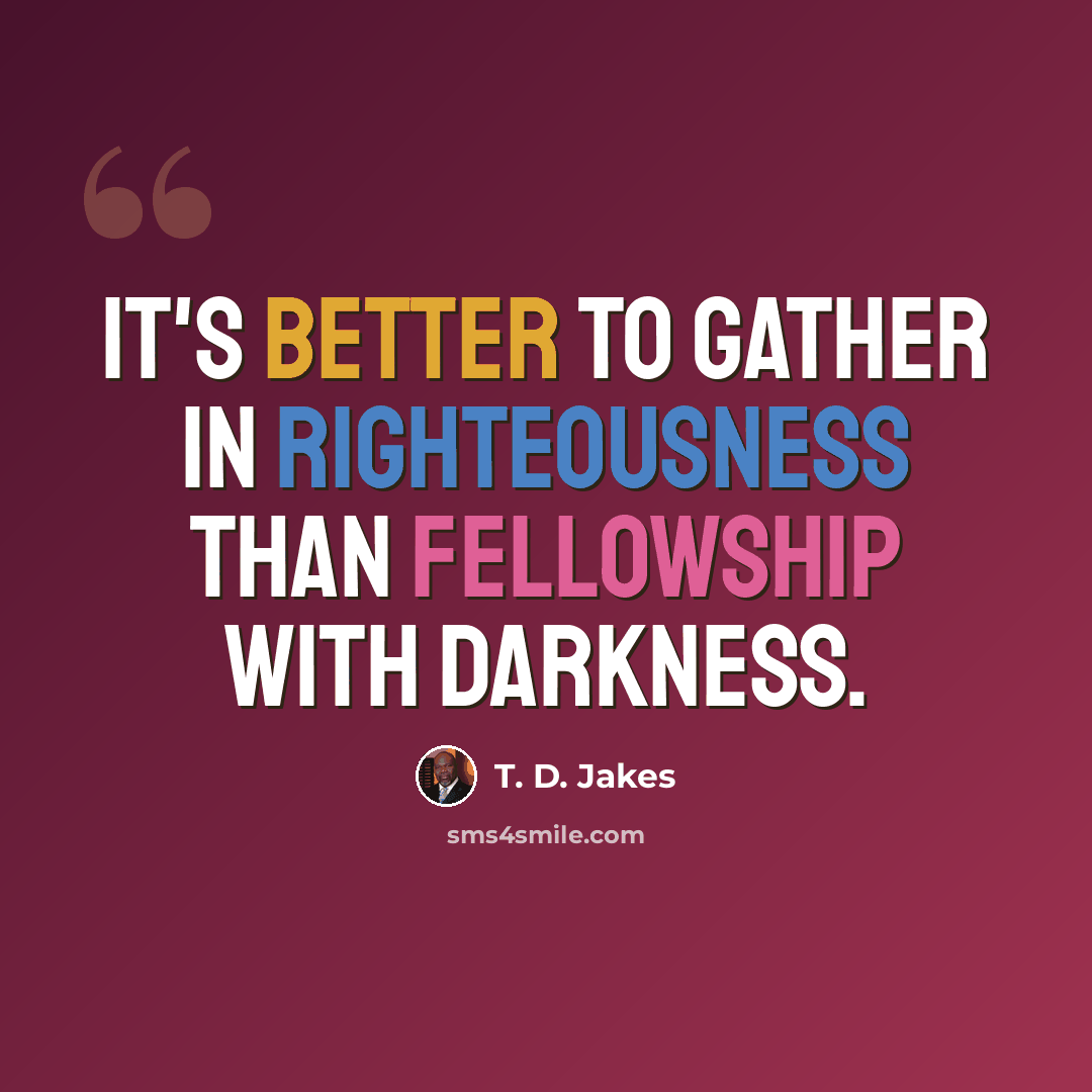 “It's better to gather in righteousness than fellowship with darkness.” quote by T. D. Jakes